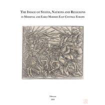   THE IMAGE OF STATES, NATIONS AND RELIGIONS IN MEDIEVAL AND EARLY MODERN EAST CENTRAL EUROPE
