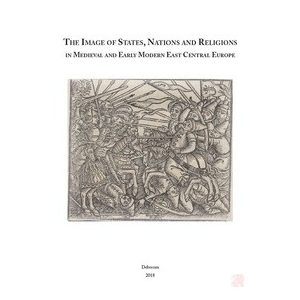 THE IMAGE OF STATES, NATIONS AND RELIGIONS IN MEDIEVAL AND EARLY MODERN EAST CENTRAL EUROPE