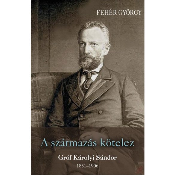 A SZÁRMAZÁS KÖTELEZ. GRÓF KÁROLYI SÁNDOR 1831–1906