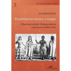 RIZSFÖLDJEIM HATÁRA A TENGER. ÁLLAMSZERVEZŐDÉS MADAGASZKÁRON A GYARMATI URALOM ELŐTT