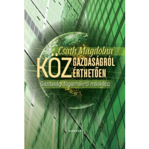 KÖZGAZDASÁGRÓL KÖZÉRTHETŐEN - Gazdasági fogalmakról másképp