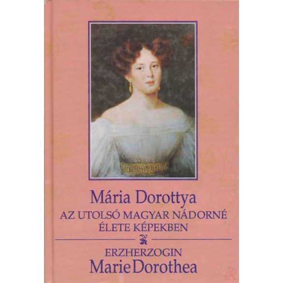 MÁRIA DOROTTYA. AZ UTOLSÓ MAGYAR NÁDORNÉ ÉLETE KÉPEKBEN