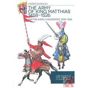 MÁTYÁS KIRÁLY HADSEREGE 1458 - 1526 - THE ARMY OF KING MATTHIAS 1458 - 1526