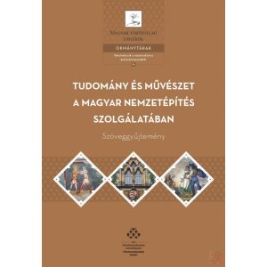 TUDOMÁNY ÉS MŰVÉSZET A MAGYAR NEMZETÉPÍTÉS SZOLGÁLATÁBAN – SZÖVEGGYŰJTEMÉNY